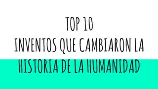 TOP10
INVENTOSQUECAMBIARONLA
HISTORIADELAHUMANIDAD
 