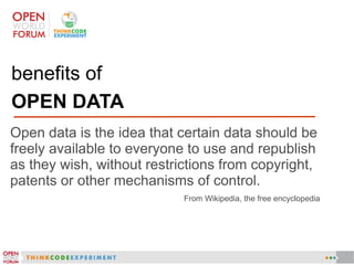 benefits of
OPEN DATA
Open data is the idea that certain data should be
freely available to everyone to use and republish
as they wish, without restrictions from copyright,
patents or other mechanisms of control.
From Wikipedia, the free encyclopedia
 