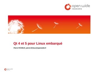 Qt 4 et 5 pour Linux embarqué
Pierre FICHEUX, pierre.ficheux@openwide.fr
 