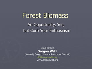 Forest Biomass An Opportunity, Yes,  but Curb Your Enthusiasm Doug Heiken Oregon Wild   (formerly Oregon Natural Resources Council) [email_address] www.oregonwild.org 