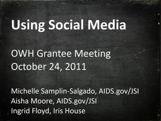 Using Social Media OWH Grantee Meeting October 24, 2011 Michelle Samplin-Salgado, AIDS.gov/JSI Aisha Moore, AIDS.gov/JSI Ingrid Floyd, Iris House 