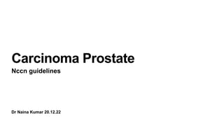 Dr Naina Kumar 20.12.22
Carcinoma Prostate
Nccn guidelines
 