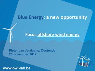 Blue Energy: a new opportunity
Focus offshore wind energy
Pieter Jan Jordaens, Oostende
28 november 2012
www.owi-lab.be
 