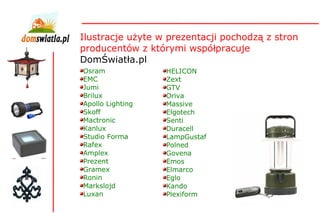 Osram EMC Jumi Brilux Apollo Lighting Skoff Mactronic Kanlux Studio Forma Rafex Amplex Prezent Gramex Ronin Markslojd Luxan Ilustracje użyte w prezentacji pochodzą z stron producentów z którymi współpracuje  DomŚwiatła.pl HELICON Zext GTV Oriva Massive Elgotech Senti Duracell LampGustaf Polned Govena Emos Elmarco Eglo Kando Plexiform 