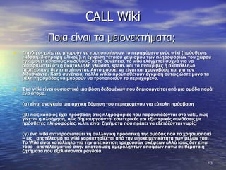 CALL Wiki Ποια είναι τα μειονεκτήματα;  Επειδή οι χρήστες μπορούν να τροποποιήσουν το περιεχόμενο ενός  wiki  (πρόσθεση, έκδοση, διαγραφή υλικού), η έγκριση τέτοιου χειρισμού των πληροφοριών του χώρου εγκυμονεί κάποιους κινδύνους. Κατά συνέπεια, το  wiki  ελέγχεται συχνά για να διασφαλιστεί ότι η ακατάλληλη γλώσσα,  spam , και το ανακριβές ή ακατάλληλο περιεχόμενο δεν επιτρέπονται. Αυτό μπορεί να είναι και χρονοβόρο και για τον διδάσκοντα. Κατά συνέπεια, πολλά  wikis  προϋποθέτουν έγκριση ούτως ώστε μόνο τα μέλη της ομάδας να μπορούν να τροποποιούν το περιεχόμενο.  Ένα  wiki  είναι ουσιαστικά μια βάση δεδομένων που δημιουργείται από μια ομάδα παρά ένα άτομο.  (α) είναι αναγκαία μια αρχική δόμηση του περιεχομένου για εύκολη πρόσβαση  (β) πώς κάποιος έχει πρόσβαση στις πληροφορίες που παρουσιάζονται στο  wiki , πώς γίνεται η πλοήγηση, πώς δημιουργούνται εσωτερικές και εξωτερικές συνδέσεις με πρόσθετες πληροφορίες, κ.λπ. είναι ζητήματα που πρέπει να εξετάζονται νωρίς.  (γ) ένα  wiki  αντιπροσωπεύει τη συλλογική προοπτική της ομάδας που το χρησιμοποιεί – ως  αποτέλεσμα το  wiki  χαρακτηρίζεται από την υποκειμενικότητα των μελών του.  Το  Wiki  είναι κατάλληλο για την απεικόνιση τρεχουσών σκέψεων αλλά ίσως δεν είναι τόσο  αποτελεσματικό στην αποτύπωση αμερόληπτων απόψεων πάνω σε θέματα ή ζητήματα που εξελίσσονται ραγδαία. 