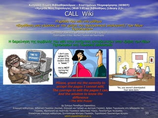 Κυπριακή Ένωση Βιβλιοθηκονόμων – Επιστημόνων Πληροφόρησης (ΚΕΒΕΠ) «Ημερίδα Νέες Τεχνολογίες ( Web 2.0 )  και βιβλιοθήκες ( Library 2.) » CALL  Wiki Η χρήση του  wiki  στο μάθημα  «Εκμάθηση μιας γλώσσας με την χρήση του ηλεκτρονικού υπολογιστή / των Νέων Τεχνολογιών» ( Computer Assisted Language Learning –  CALL)  Προπτυχιακό τίτλος:   Αγγλική Γλώσσα και Λογοτεχνία   Η διερεύνηση της συμβολής του  wiki  στην κατάρτιση εκπαιδευτικών  στην Χρήση των Νέων Τεχνολογιών στη Γλωσσική Διδασκαλία Δρ Σαλώμη Παπαδήμα-Σοφοκλέους Επίκουρη καθηγήτρια ,  Διδακτική Γλωσσών (Αγγλικά, Ελληνικά και Γαλλικά ως Δεύτερη Γλώσσα) ,  Χρήση Τεχνολογίας στη Διδασκαλία της Γλώσσας ,  Αξιολόγηση και Ανάπτυξη Γλωσσικού Διδακτικού Υλικού ,  Πανεπιστήμιο Λευκωσίας Επισκέπτρια επίκουρη καθηγήτρια ,  Συντονίστρια Κέντρου Γλωσσών, Τεχνολογικό Πανεπιστήμιο Κύπρου [email_address]   Please, grant me the serenity to accept the pages I cannot edit, The courage to edit the pages I can, And the wisdom to know the difference — The Wiki Prayer 