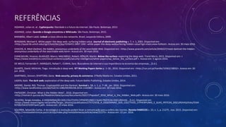 REFERÊNCIAS
ASSANGE, Julian et. al.. Cypherpunks: liberdade e o futuro da internet. São Paulo. Boitempo, 2013.
ASSANGE, Julian. Quando o Google encontrou o WikiLeaks. São Paulo. Boitempo, 2015.
BARABÁSI, Albert-Lásló. Linked: a nova ciência dos networks. Brasil, Leopardo Editora, 2009.
BERGMAN, Michael K. White paper: the deep web: surfacing hidden value. Journal of electronic publishing v. 7, n. 1, 2001. Disponível em:
<http://quod.lib.umich.edu/cgi/t/text/idx/j/jep/3336451.0007.104/--white-paper-the-deep-websurfacing-hidden-value?rgn=main;view=fulltext>. Acesso em: 30 maio 2016.
CHACOS, B. Meet Darknet, the hidden, anonymous underbelly of the searchable Web. Disponível em: <http://www.pcworld.com/article/2046227/meet-darknet-the-hidden-
anonymous-underbelly-of-the-searchable-web.html>. Acesso em: 30 maio 2016.
CIANCAGLINI, Vicenzo; BLADUZZI, Marco; MACARDLE, Robert; RÖSLER, Martin. Below the surface: exploring the deep web. Trend Micro, 2015. Disponível em: <
https://www.trendmicro.com/cloud-content/us/pdfs/security-intelligence/white-papers/wp_below_the_surface.pdf >. Acesso em: 5 agosto 2016.
DE MELO, Fernarndo P.; MARQUES, Rafael F.; CUNHA, Sara. Buscadores da internet e sua importância na ecnomia das empresas. , [S.d.].
DUARTE, David; MEALHA, Tiago. Introdução à deep web. IET Working Papers Series p. 1–26 , 2016. Disponível em: <http://run.unl.pt/handle/10362/18052>. Acesso em: 20
jun. 2016.
GARFINKEL, Simson; SPAFFORD, Gene. Web security, privacy & commerce. O'Reilly Media Inc. Estados Unidos, 2011.
LADEN, Kash. The dark web: exploration of the deep web. Future Gothic Publishing. Estados Unidos, 2014.
MOORE, Daniel; RID, Thomas. Cryptopolitik and the Darknet. Survival v. 58, n. 1, p. 7–38 , jan. 2016. Disponível em:
<http://www.tandfonline.com/doi/full/10.1080/00396338.2016.1142085>. Acesso em: 30 maio 2016.
PAPSDORF, Christian. What is the Hidden Web? , 2016. Disponível em:
<http://monarch.qucosa.de/fileadmin/data/qucosa/documents/20217/Papsdorf_2016_What_is_the_Hidden_Web.pdf>. Acesso em: 30 maio 2016.
SILVEIRA, Sergio Amadeu. A DISSEMINAÇÃO DOS COLETIVOS CYPHERPUNKS E SUAS PRÁTICAS DISCURSIVAS. , [S.d.]. Disponível em:
<https://www.researchgate.net/profile/Sergio_Silveira2/publication/275715418_A_DISSEMINAO_DOS_COLETIVOS_CYPHERPUNKS_E_SUAS_PRTICAS_DISCURSIVAS/links/5544
fd7d0cf24107d397ae41.pdf>. Acesso em: 23 maio 2016.
SQUIRRA, Sebastião Carlos. A tecnologia e a evolução podem levar a comunicação para a esfera das mentes. Revista FAMECOS v. 23, n. 1, p. 21275 , nov. 2015. Disponível em:
<http://revistaseletronicas.pucrs.br/ojs/index.php/revistafamecos/article/view/21275>. Acesso em: 22 jun. 2016.
 