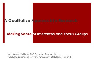 A Qualitative Approach to Research


 Making Sense of Interviews and Focus Groups




 Marianna Vivitsou, PhD Scholar, Researcher
 CICERO Learning Network, University of Helsinki, Finland
 