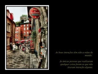 As boas intenções têm sido a ruína do
                              mundo.

    As únicas pessoas que realizaram
     qualquer coisa foram as que não
            tiveram intenção alguma.
 