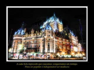 A cada bela impressão que causamos, conquistamos um inimigo.
        Para ser popular é indispensável ser medíocre.
 