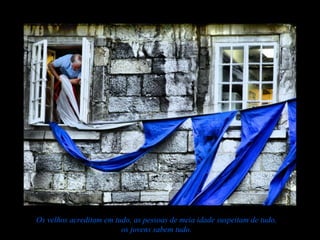 Os velhos acreditam em tudo, as pessoas de meia idade suspeitam de tudo,
                         os jovens sabem tudo.
 