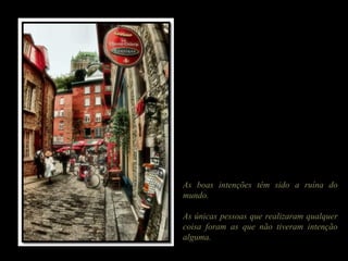 As boas intenções têm sido a ruína do
mundo.
As únicas pessoas que realizaram qualquer
coisa foram as que não tiveram intenção
alguma.
 