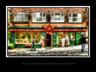 Não é o perfeito, mas o imperfeito, que precisa de amor.
 