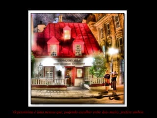 O pessimista é uma pessoa que, podendo escolher entre dois males, prefere ambos.
 