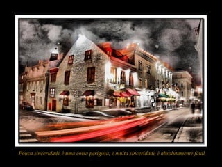 Pouca sinceridade é uma coisa perigosa, e muita sinceridade é absolutamente fatal.
 