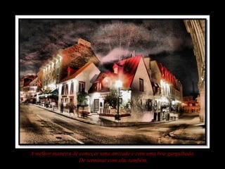 A melhor maneira de começar uma amizade é com uma boa gargalhada.
De terminar com ela, também.
 