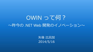 OWIN って何？
～昨今の .NET Web 開発のイノベーション～
矢後 比呂加
2014/5/16
 