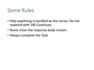 Some Rules
• Http pipelining is handled by the server. Do not
respond with 100 Continues
• Never close the response body stream
• Always complete the Task
 