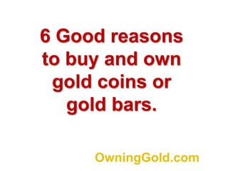6 Good reasons to buy and own gold coins or gold bars. OwningGold.com 