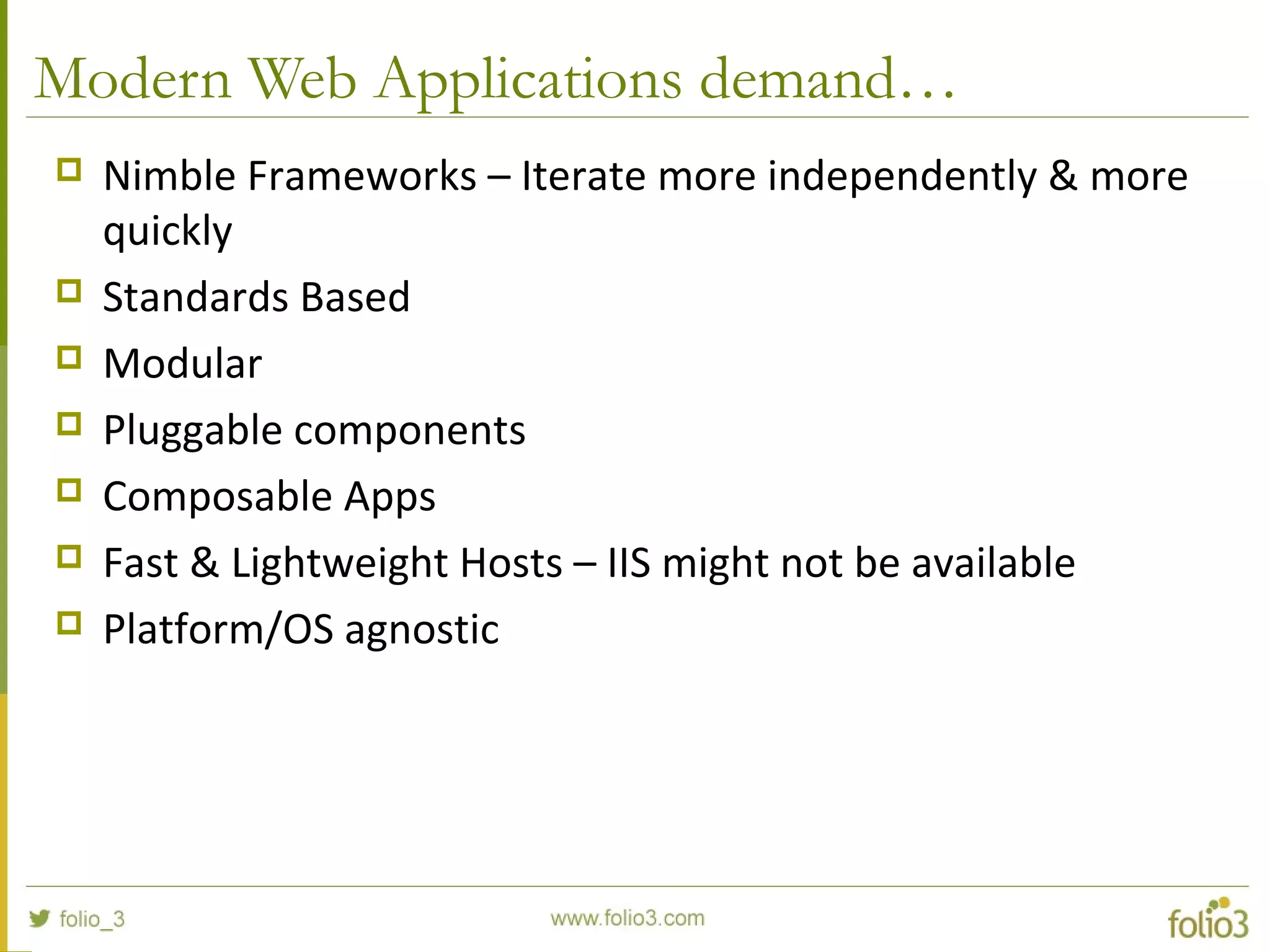 Modern Web Applications demand…  Nimble Frameworks – Iterate more independently & more quickly  Standards Based  Modular  Pluggable components  Composable Apps  Fast & Lightweight Hosts – IIS might not be available  Platform/OS agnostic 