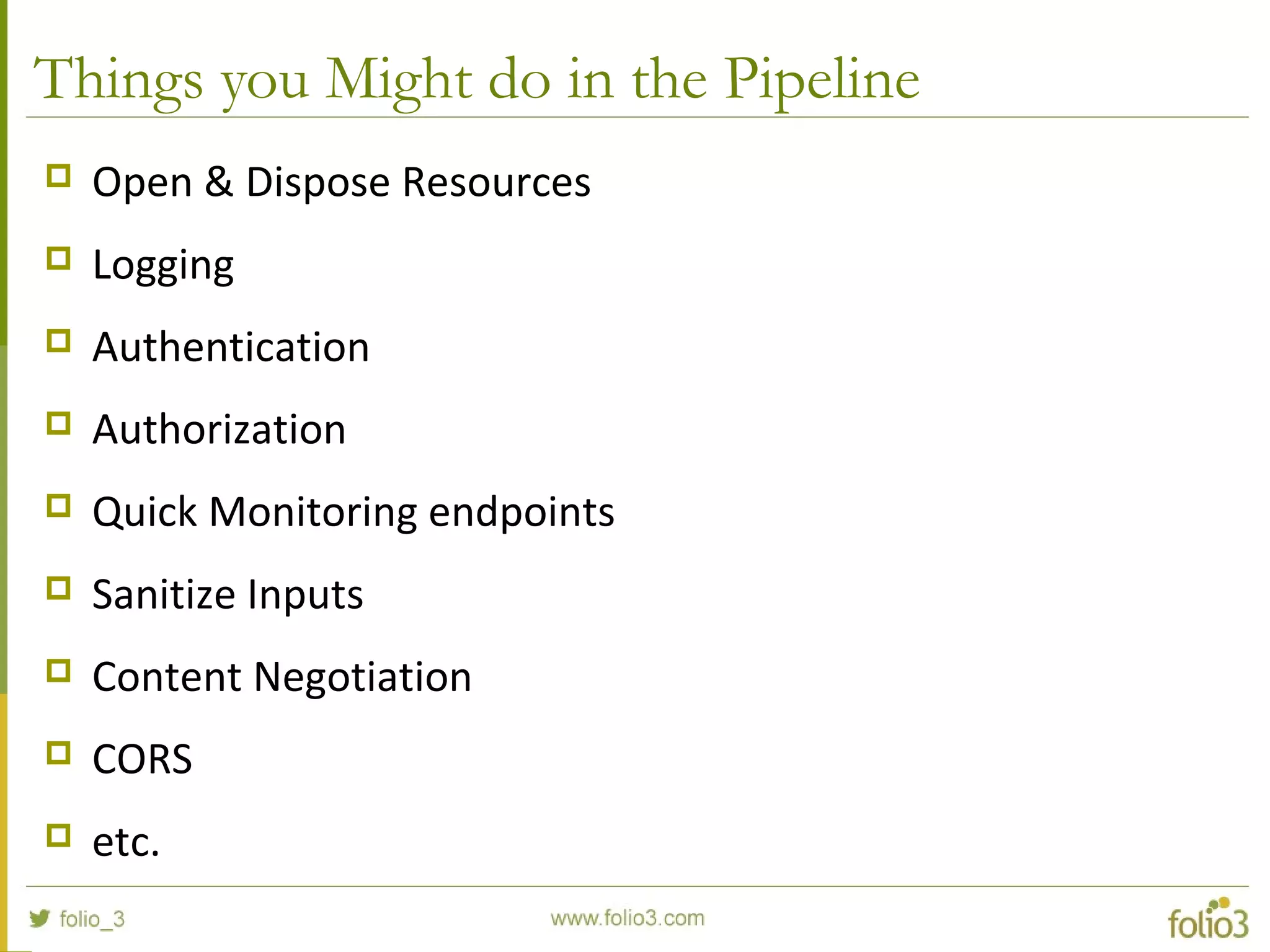 Things you Might do in the Pipeline  Open & Dispose Resources  Logging  Authentication  Authorization  Quick Monitoring endpoints  Sanitize Inputs  Content Negotiation  CORS  etc. 