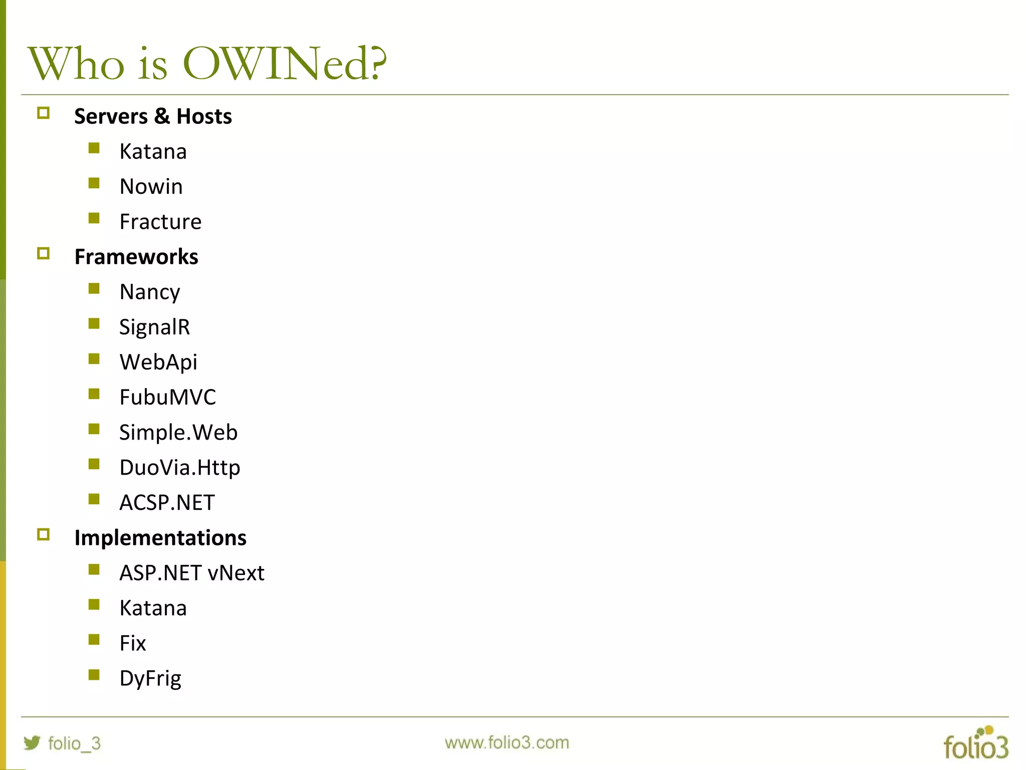 Who is OWINed?  Servers & Hosts  Katana  Nowin  Fracture  Frameworks  Nancy  SignalR  WebApi  FubuMVC  Simple.Web  DuoVia.Http  ACSP.NET  Implementations  ASP.NET vNext  Katana  Fix  DyFrig 