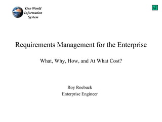 One World
  Information
    System




Requirements Management for the Enterprise

           What, Why, How, and At What Cost?



                     Roy Roebuck
                   Enterprise Engineer
 