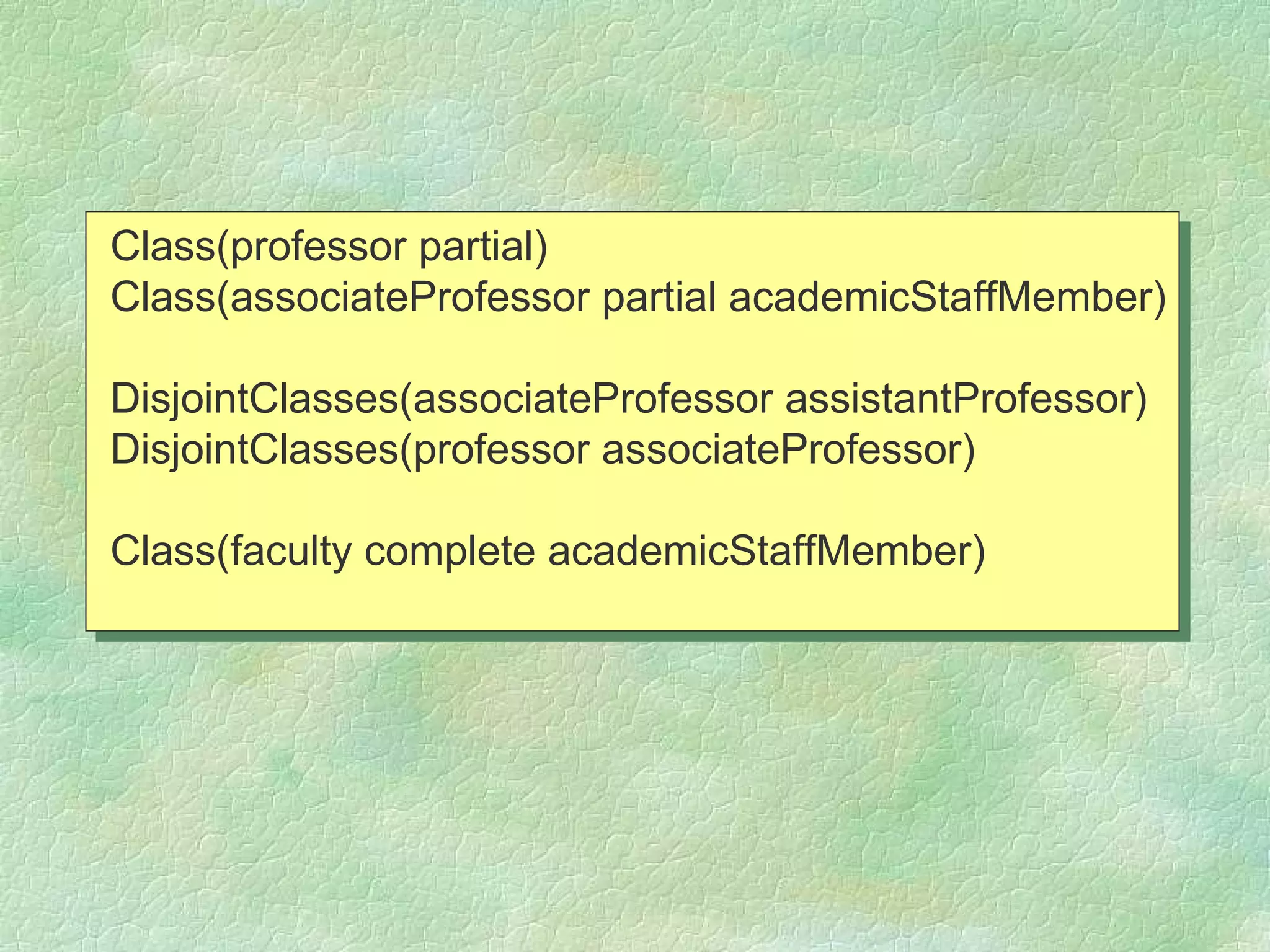 Class(professor partial)
Class(associateProfessor partial academicStaffMember)

DisjointClasses(associateProfessor assistantProfessor)
DisjointClasses(professor associateProfessor)

Class(faculty complete academicStaffMember)
 