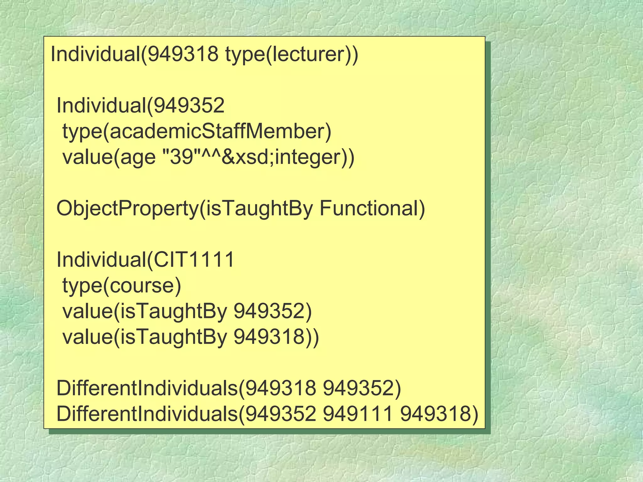 Individual(949318 type(lecturer))

Individual(949352
 type(academicStaffMember)
 value(age "39"^^&xsd;integer))

ObjectProperty(isTaughtBy Functional)

Individual(CIT1111
 type(course)
 value(isTaughtBy 949352)
 value(isTaughtBy 949318))

DifferentIndividuals(949318 949352)
DifferentIndividuals(949352 949111 949318)
 