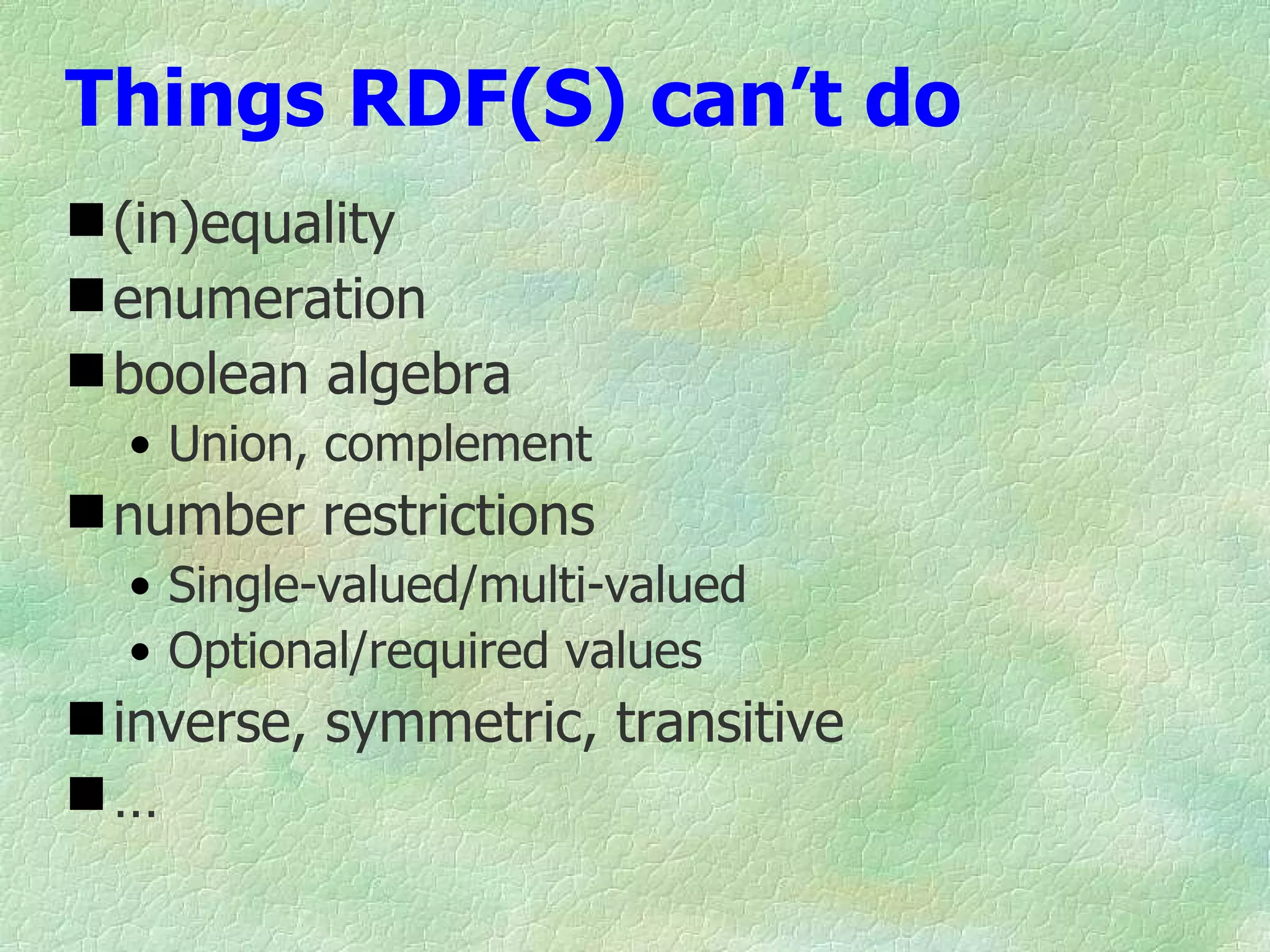 Things RDF(S) can’t do
 (in)equality
 enumeration
 boolean algebra
  • Union, complement
 number restrictions
  • Single-valued/multi-valued
  • Optional/required values
 inverse, symmetric, transitive
…
 