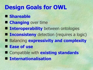 Design Goals for OWL
   Shareable
   Changing over time
   Interoperability between ontologies
   Inconsisteny detection (requires a logic)
   Balancing expressivity and complexity
   Ease of use
   Compatible with existing standards
   Internationalisation
 