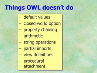 Things OWL doesn’t do
    –   default values
    –   closed world option
    –   property chaining
    –   arithmetic
    –   string operations
    –   partial imports
    –   view definitions
    –   procedural
        attachment
 