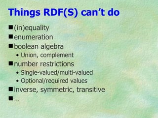 Things RDF(S) can’t do
 (in)equality
 enumeration
 boolean algebra
  • Union, complement
 number restrictions
  • Single-valued/multi-valued
  • Optional/required values
 inverse, symmetric, transitive
…
 
