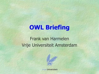 OWL Briefing
     Frank van Harmelen
Vrije Universiteit Amsterdam
 