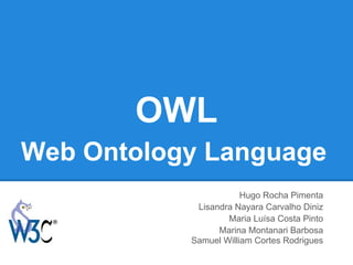 OWL
Web Ontology Language
                       Hugo Rocha Pimenta
            Lisandra Nayara Carvalho Diniz
                   Maria Luísa Costa Pinto
                 Marina Montanari Barbosa
           Samuel William Cortes Rodrigues
 