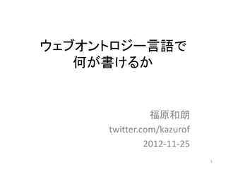 ウェブオントロジー言語で
   何が書けるか


               福原和朗
     twitter.com/kazurof
              2012-11-25
                           1
 