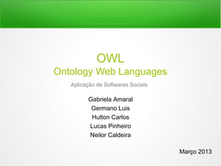 OWL
Ontology Web Languages
   Aplicação de Softwares Sociais

         Gabriela Amaral
          Germano Luis
          Hulton Carlos
         Lucas Pinheiro
         Neilor Caldeira

                                    Março 2013
 