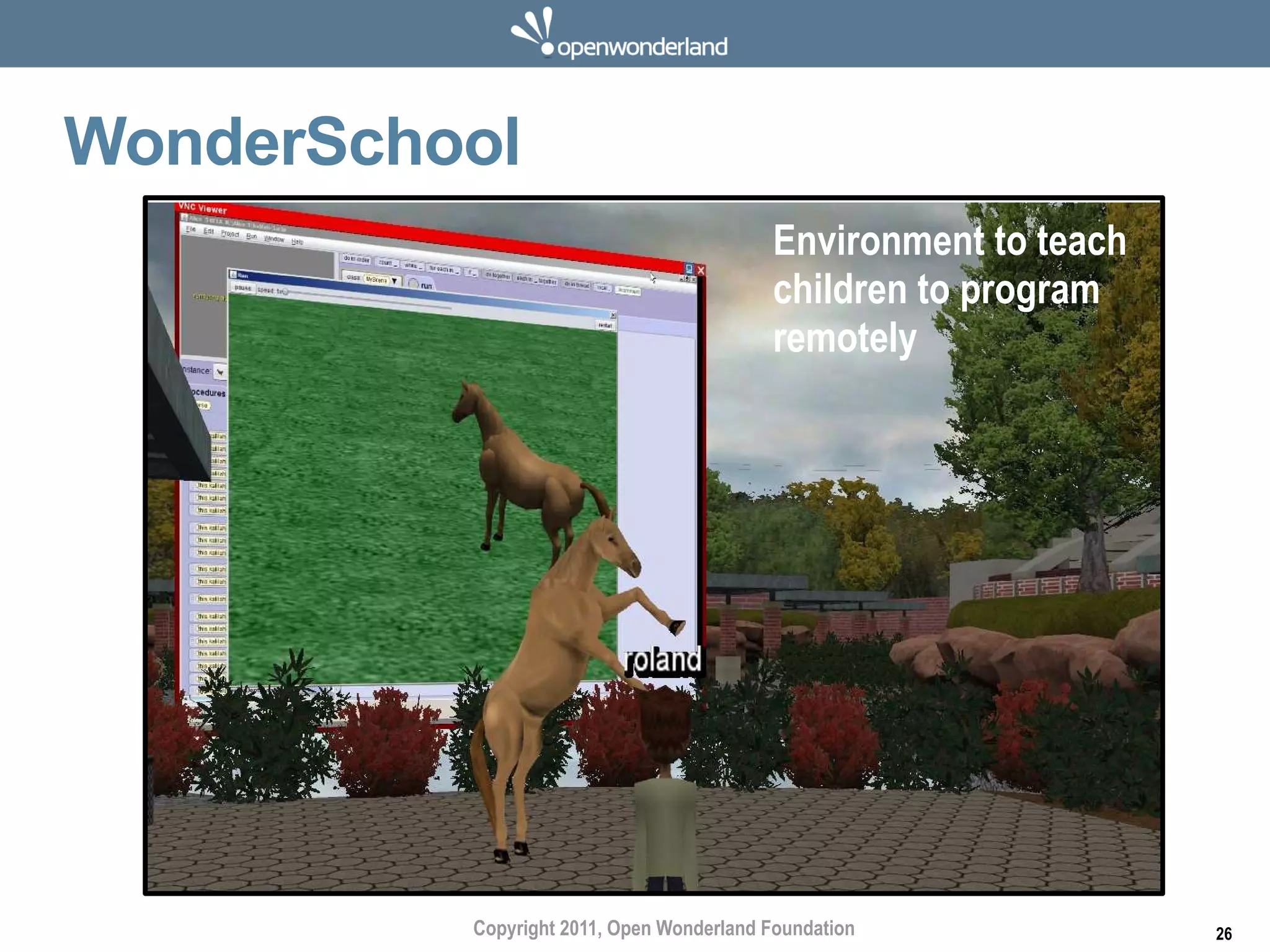 WonderSchool
                                          Environment to teach
                                          children to program
                                          remotely




          Copyright 2011, Open Wonderland Foundation             26
 