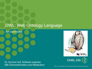 OWL: Web Ontology Language An overview Dr. Duncan Hull, Software engineer,  EBI Chemoinformatics and Metabolism 