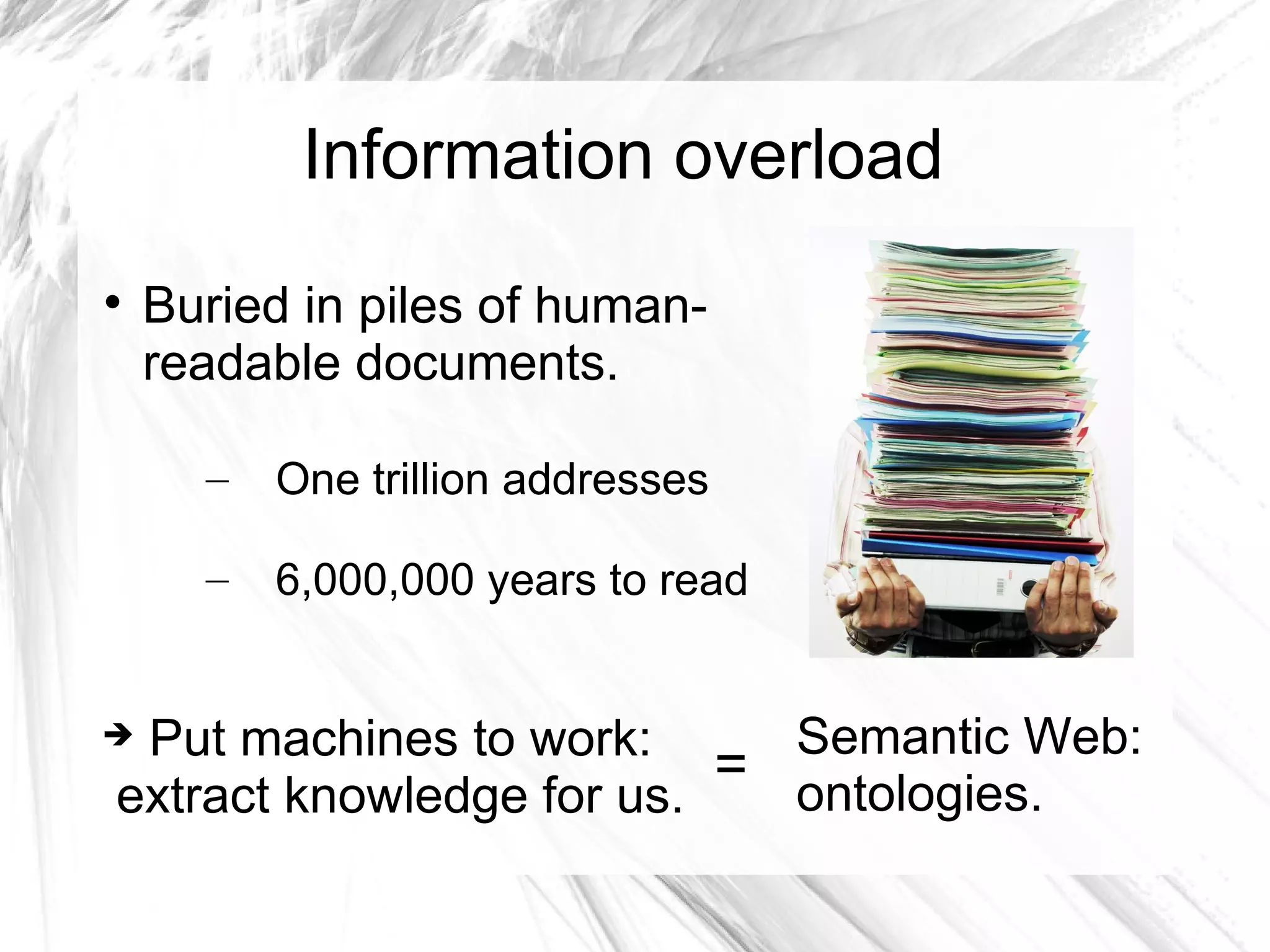 Information overload

    Buried in piles of human-
    readable documents.

      –   One trillion addresses

      –   6,000,000 years to read


Put machines to work:      Semantic Web:
extract knowledge for us.
                          = ontologies.
 