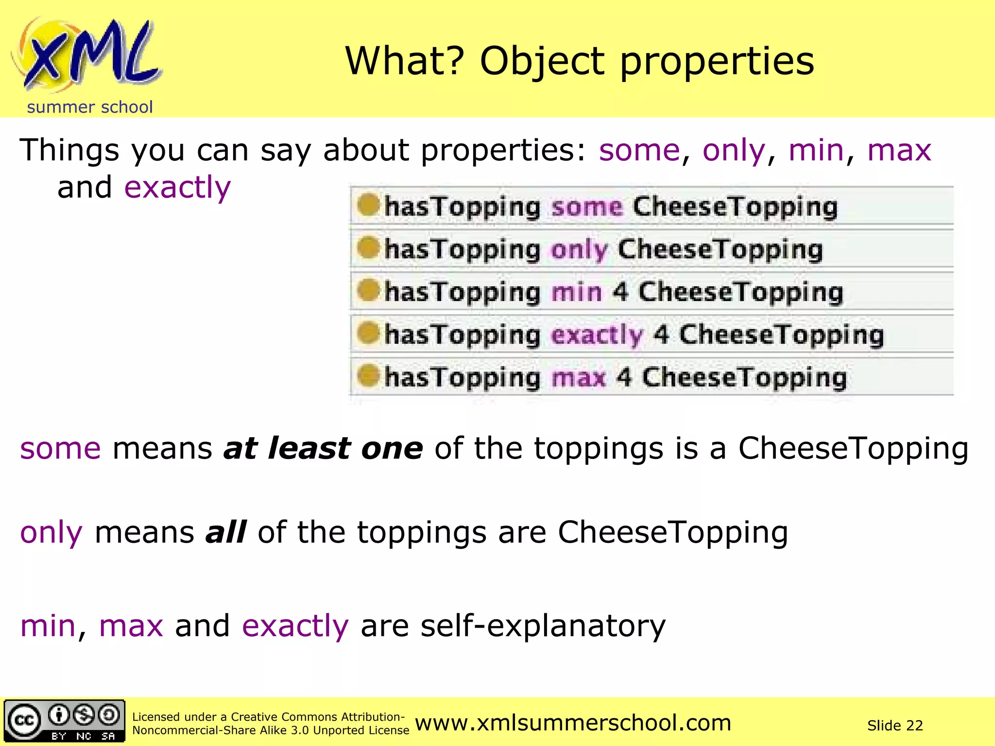 What? Object properties Things you can say about properties:  some ,  only ,  min ,  max  and  exactly some  means  at least one  of the toppings is a CheeseTopping only  means  all  of the toppings are CheeseTopping min ,  max  and  exactly  are self-explanatory 