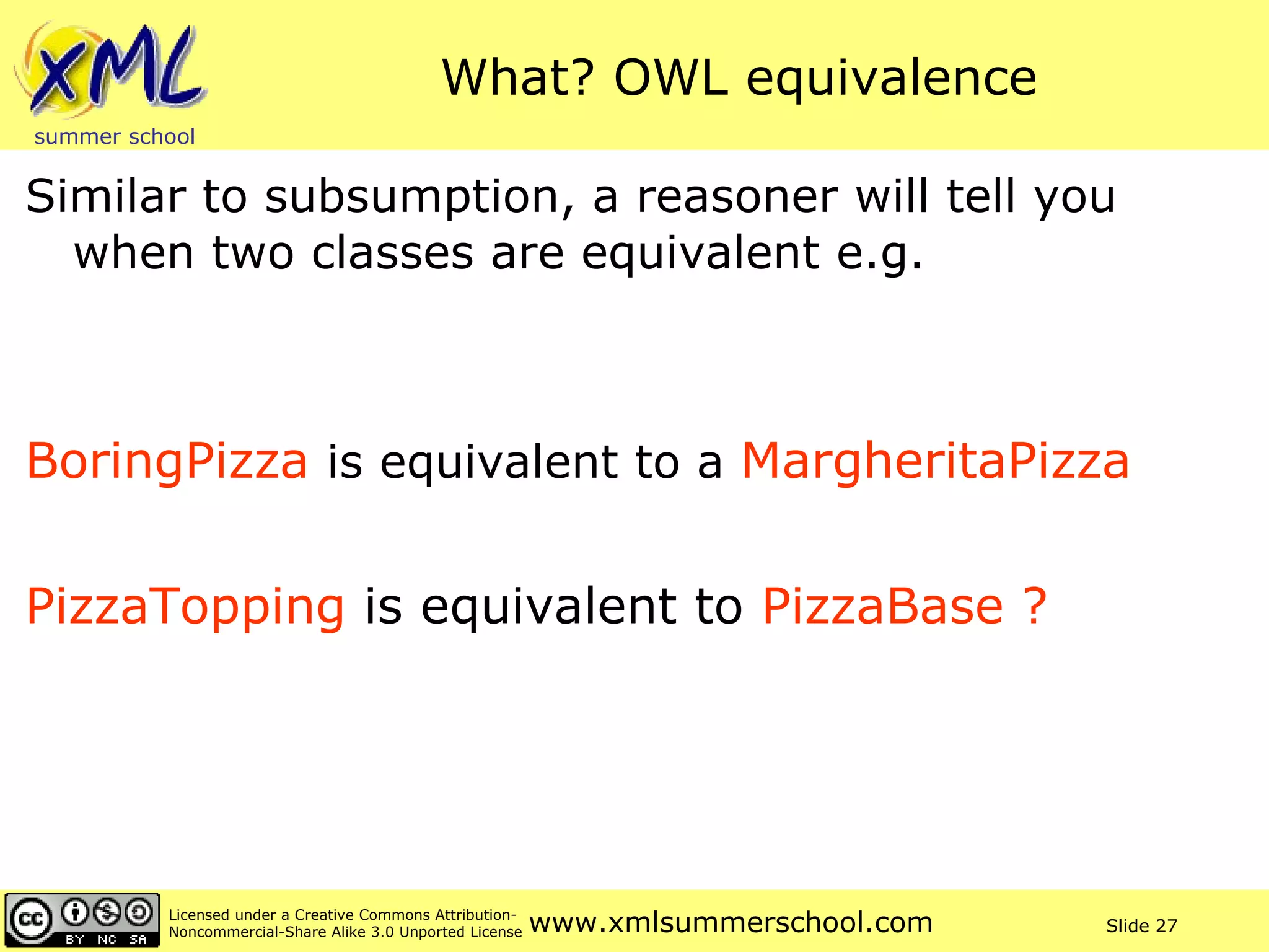 What? OWL equivalence Similar to subsumption, a reasoner will tell you when two classes are equivalent e.g. BoringPizza  is equivalent to a  MargheritaPizza PizzaTopping  is equivalent to  PizzaBase ? 