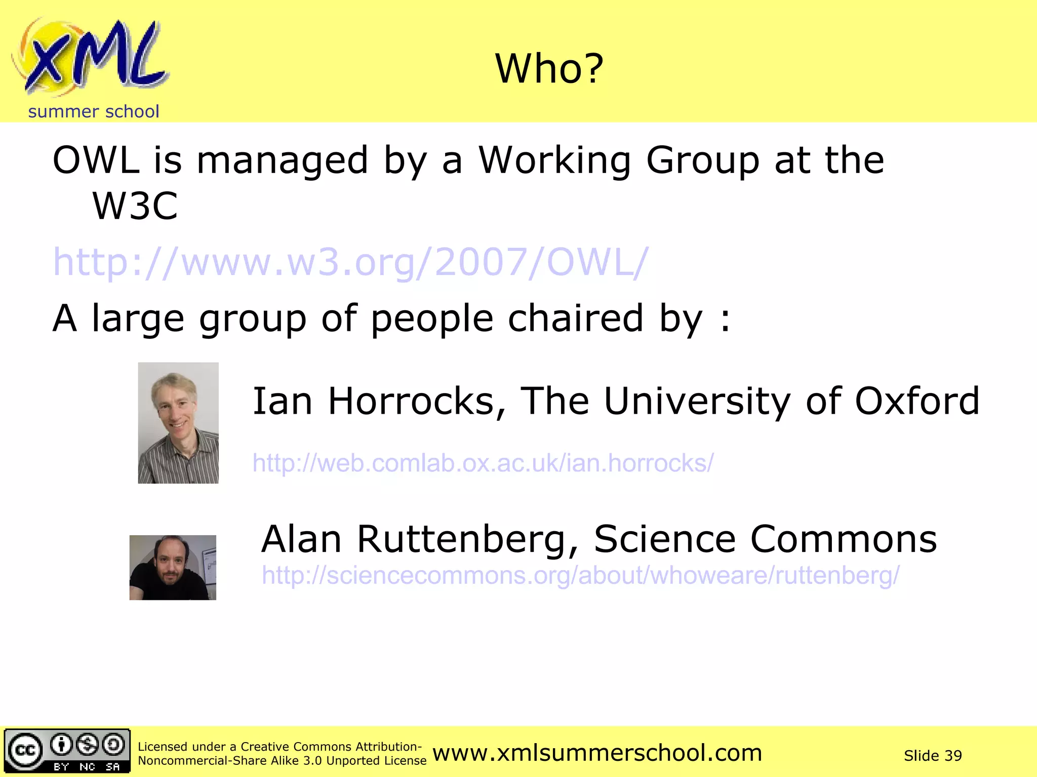 Who? OWL is managed by a Working Group at the W3C http://www.w3.org/2007/OWL/   A large group of people chaired by :  http://web.comlab.ox.ac.uk/ian.horrocks/   http://sciencecommons.org/about/whoweare/ruttenberg/   Ian Horrocks, The University of Oxford  Alan Ruttenberg, Science Commons 