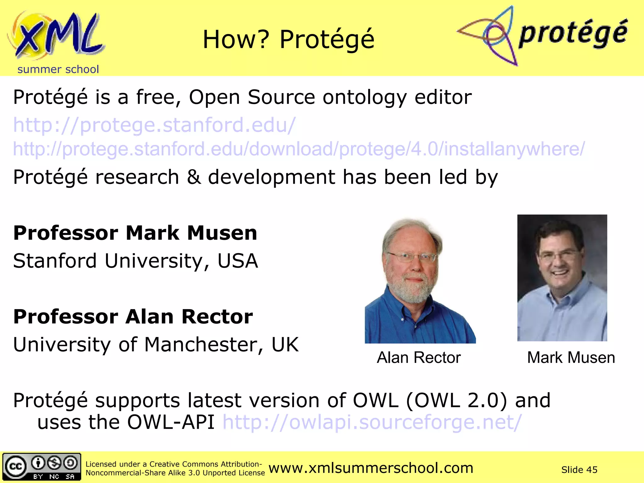 How? Protégé  Protégé is a free, Open Source ontology editor http://protege.stanford.edu/ http: //protege . stanford .edu/download/protege/4.0/installanywhere/ Protégé research & development has been led by  Professor Mark Musen   Stanford University, USA Professor Alan Rector   University of Manchester, UK Protégé supports latest version of OWL (OWL 2.0) and  uses the OWL-API  http://owlapi.sourceforge.net/   Mark Musen Alan Rector 