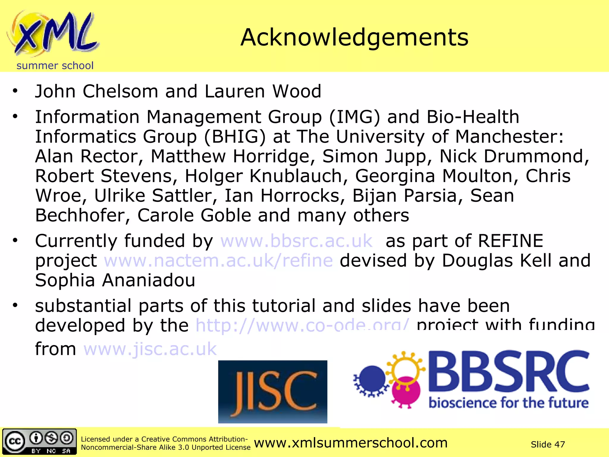 Acknowledgements John Chelsom and Lauren Wood Information Management Group (IMG) and Bio-Health Informatics Group (BHIG) at The University of Manchester: Alan Rector, Matthew Horridge, Simon Jupp, Nick Drummond, Robert Stevens, Holger Knublauch, Georgina Moulton, Chris Wroe, Ulrike Sattler, Ian Horrocks, Bijan Parsia, Sean Bechhofer, Carole Goble and many others Currently funded by  www.bbsrc.ac.uk   as part of REFINE project  www.nactem.ac.uk/refine  devised by Douglas Kell and Sophia Ananiadou substantial parts of this tutorial and slides have been developed by the  http://www.co-ode.org/  project with funding from  www.jisc.ac.uk   