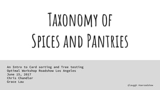 #owroadshow
Taxonomy of
Spices and Pantries
An Intro to Card sorting and Tree testing
Optimal Workshop Roadshow Los Angeles
June 15, 2017
Chris Chandler
Grace Lau
 