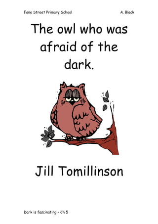 Fane Street Primary School A. Black
Dark is fascinating – Ch 5
The owl who was
afraid of the
dark.
Jill Tomillinson
 
