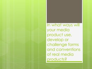 In what ways will your media product use, develop or challenge forms and conventions of real media products?  