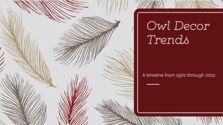 Owl Decor
Trends
A timeline from 1970 through 2012
 