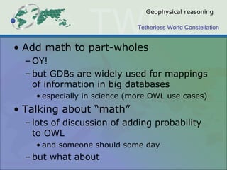 Tetherless World Constellation
Geophysical reasoning
• Add math to part-wholes
– OY!
– but GDBs are widely used for mappings
of information in big databases
• especially in science (more OWL use cases)
• Talking about “math”
– lots of discussion of adding probability
to OWL
• and someone should some day
– but what about
 
